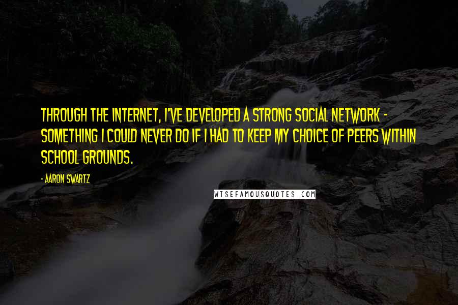 Aaron Swartz Quotes: Through the Internet, I've developed a strong social network - something I could never do if I had to keep my choice of peers within school grounds.