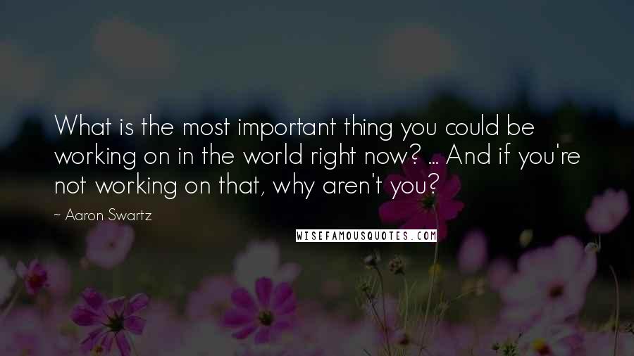 Aaron Swartz Quotes: What is the most important thing you could be working on in the world right now? ... And if you're not working on that, why aren't you?