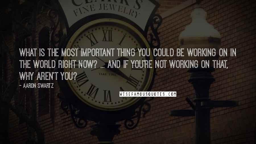 Aaron Swartz Quotes: What is the most important thing you could be working on in the world right now? ... And if you're not working on that, why aren't you?