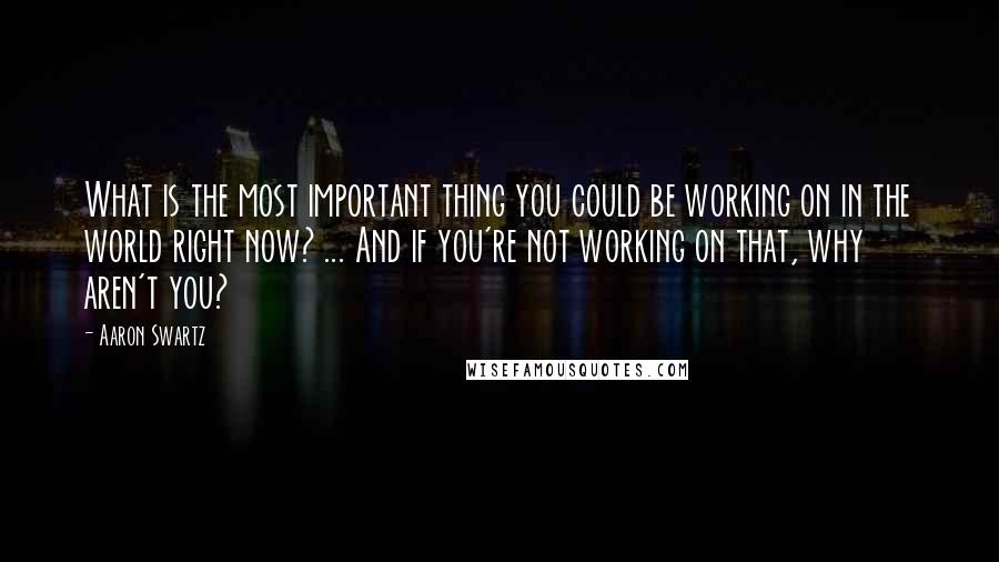 Aaron Swartz Quotes: What is the most important thing you could be working on in the world right now? ... And if you're not working on that, why aren't you?