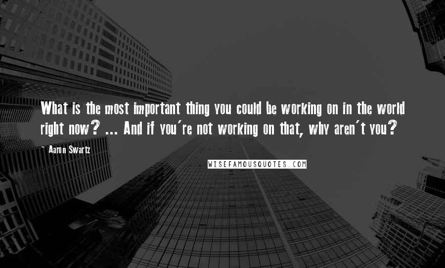 Aaron Swartz Quotes: What is the most important thing you could be working on in the world right now? ... And if you're not working on that, why aren't you?