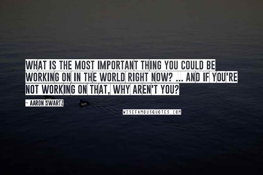 Aaron Swartz Quotes: What is the most important thing you could be working on in the world right now? ... And if you're not working on that, why aren't you?