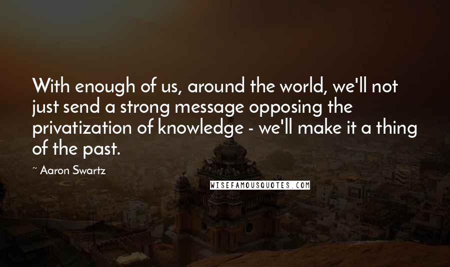 Aaron Swartz Quotes: With enough of us, around the world, we'll not just send a strong message opposing the privatization of knowledge - we'll make it a thing of the past.