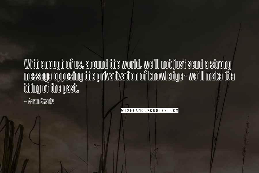 Aaron Swartz Quotes: With enough of us, around the world, we'll not just send a strong message opposing the privatization of knowledge - we'll make it a thing of the past.