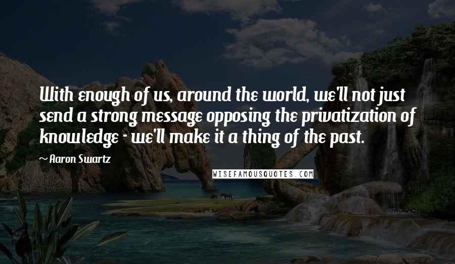 Aaron Swartz Quotes: With enough of us, around the world, we'll not just send a strong message opposing the privatization of knowledge - we'll make it a thing of the past.