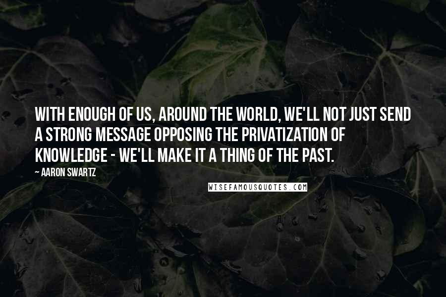 Aaron Swartz Quotes: With enough of us, around the world, we'll not just send a strong message opposing the privatization of knowledge - we'll make it a thing of the past.