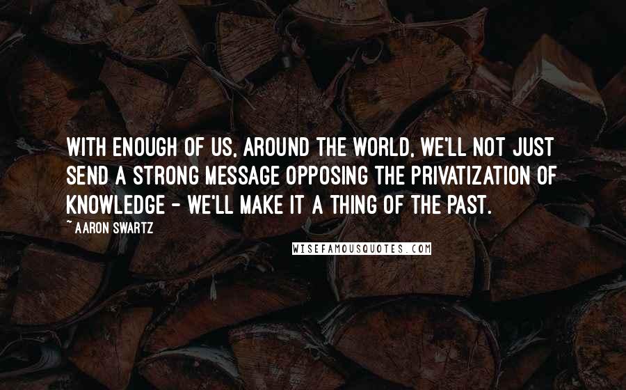 Aaron Swartz Quotes: With enough of us, around the world, we'll not just send a strong message opposing the privatization of knowledge - we'll make it a thing of the past.