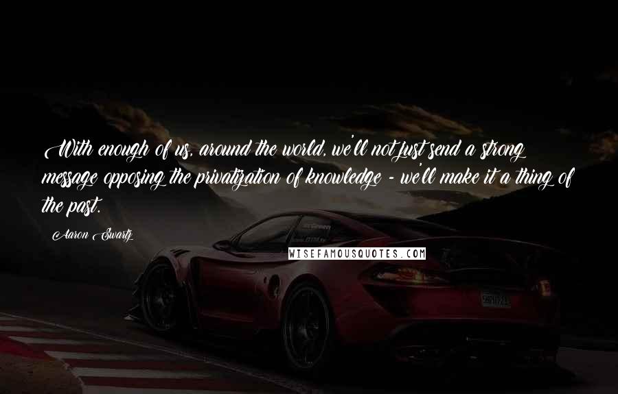 Aaron Swartz Quotes: With enough of us, around the world, we'll not just send a strong message opposing the privatization of knowledge - we'll make it a thing of the past.