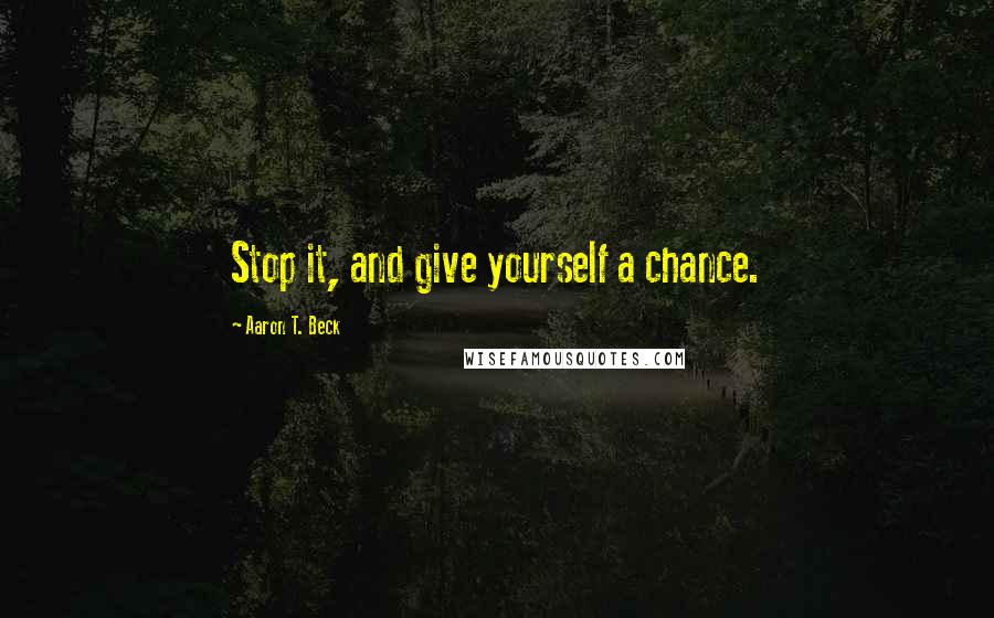 Aaron T. Beck Quotes: Stop it, and give yourself a chance.