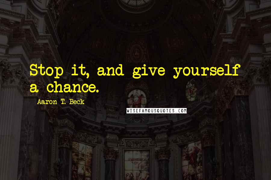 Aaron T. Beck Quotes: Stop it, and give yourself a chance.