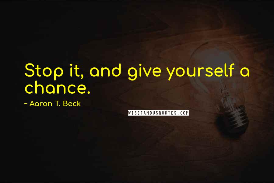 Aaron T. Beck Quotes: Stop it, and give yourself a chance.