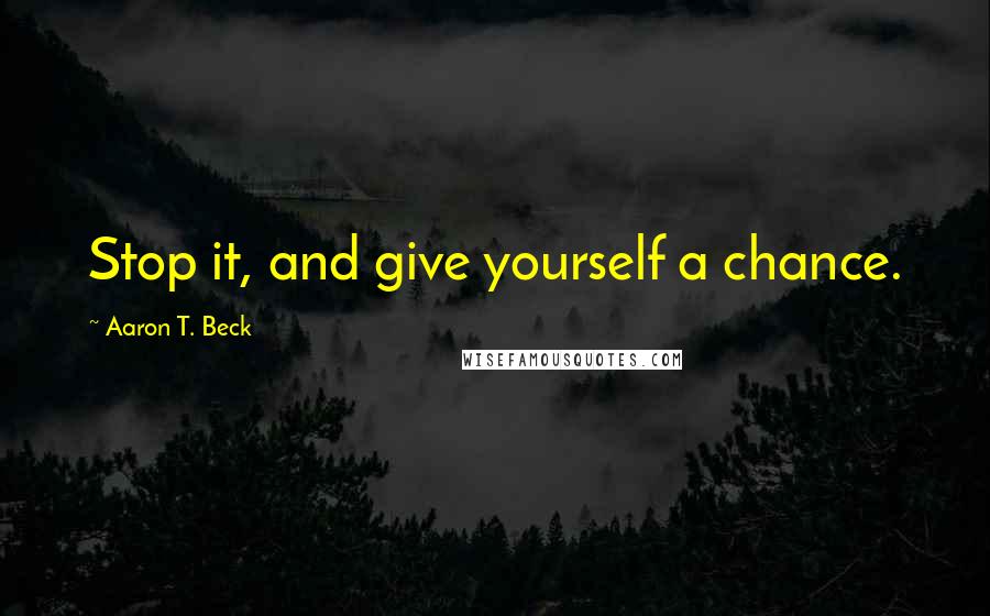 Aaron T. Beck Quotes: Stop it, and give yourself a chance.