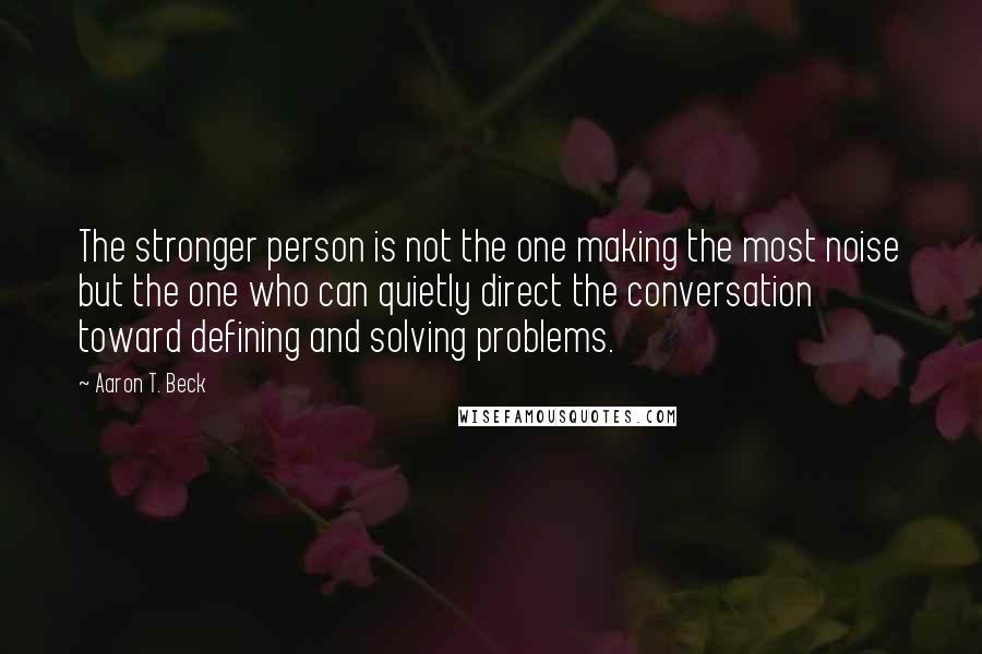 Aaron T. Beck Quotes: The stronger person is not the one making the most noise but the one who can quietly direct the conversation toward defining and solving problems.
