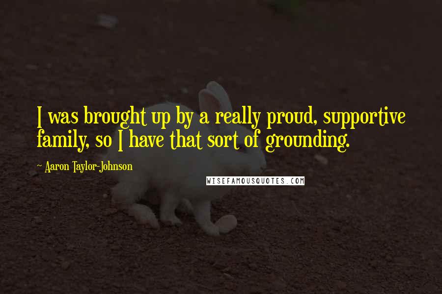 Aaron Taylor-Johnson Quotes: I was brought up by a really proud, supportive family, so I have that sort of grounding.