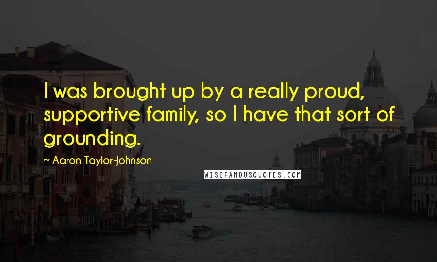 Aaron Taylor-Johnson Quotes: I was brought up by a really proud, supportive family, so I have that sort of grounding.