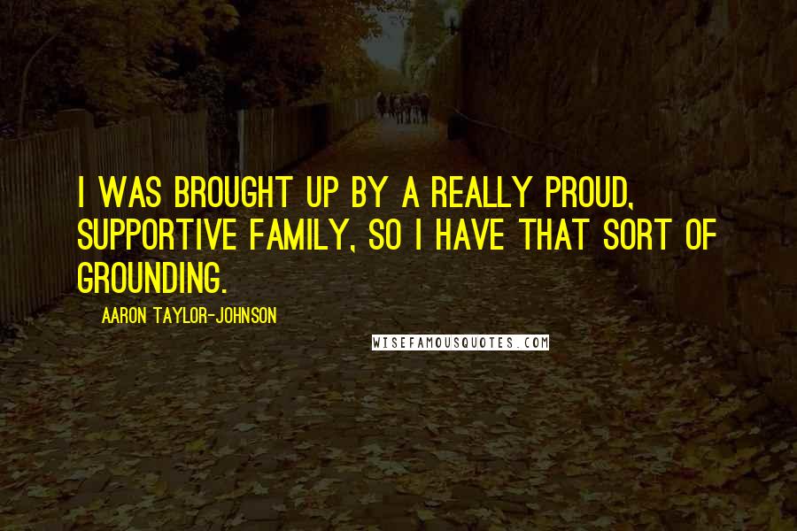 Aaron Taylor-Johnson Quotes: I was brought up by a really proud, supportive family, so I have that sort of grounding.