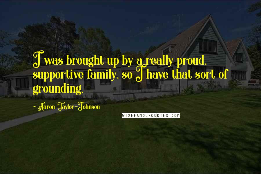 Aaron Taylor-Johnson Quotes: I was brought up by a really proud, supportive family, so I have that sort of grounding.