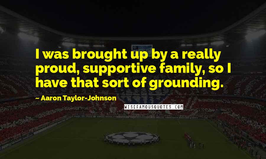 Aaron Taylor-Johnson Quotes: I was brought up by a really proud, supportive family, so I have that sort of grounding.