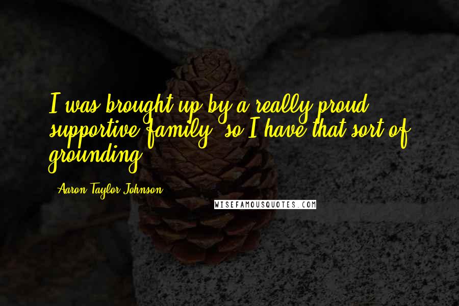 Aaron Taylor-Johnson Quotes: I was brought up by a really proud, supportive family, so I have that sort of grounding.