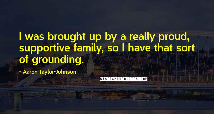 Aaron Taylor-Johnson Quotes: I was brought up by a really proud, supportive family, so I have that sort of grounding.