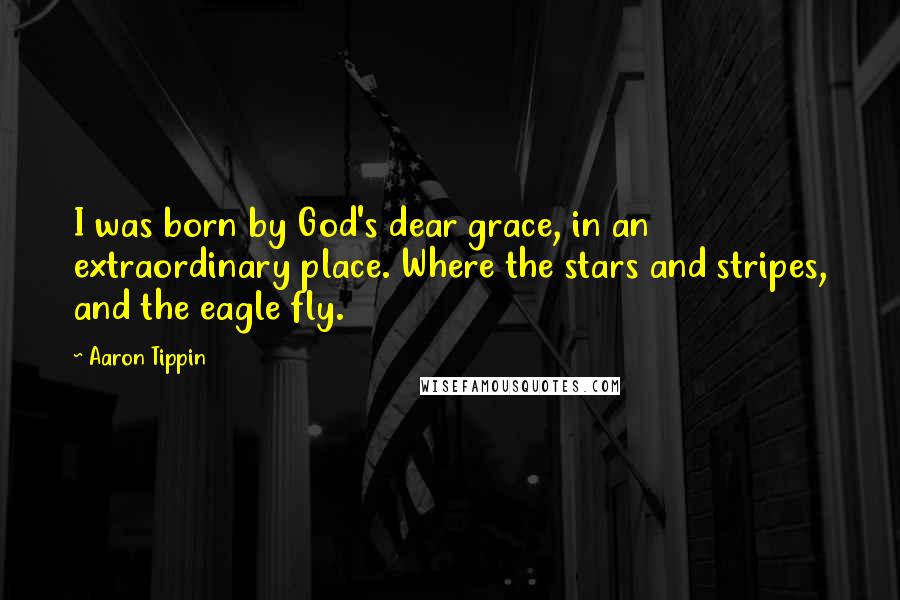 Aaron Tippin Quotes: I was born by God's dear grace, in an extraordinary place. Where the stars and stripes, and the eagle fly.