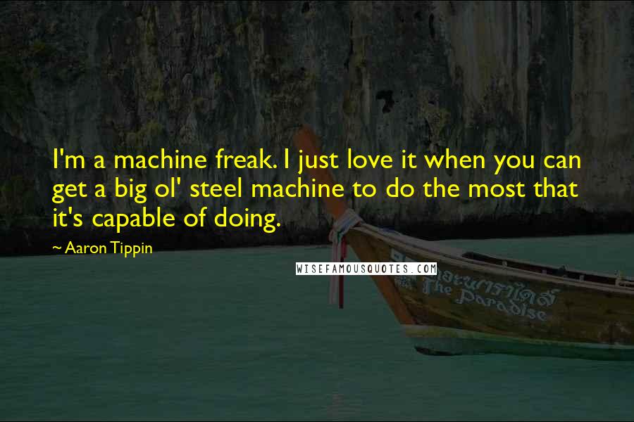 Aaron Tippin Quotes: I'm a machine freak. I just love it when you can get a big ol' steel machine to do the most that it's capable of doing.
