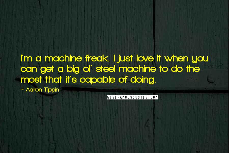 Aaron Tippin Quotes: I'm a machine freak. I just love it when you can get a big ol' steel machine to do the most that it's capable of doing.