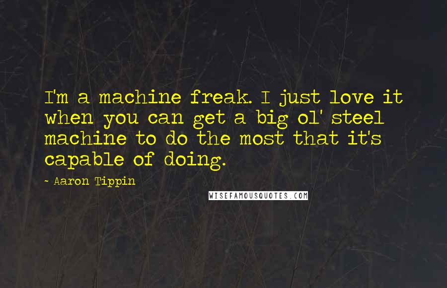 Aaron Tippin Quotes: I'm a machine freak. I just love it when you can get a big ol' steel machine to do the most that it's capable of doing.