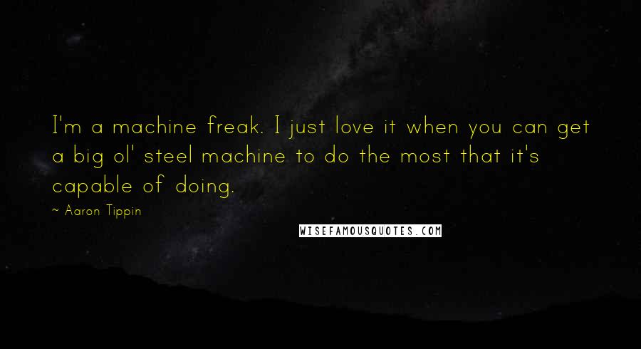 Aaron Tippin Quotes: I'm a machine freak. I just love it when you can get a big ol' steel machine to do the most that it's capable of doing.