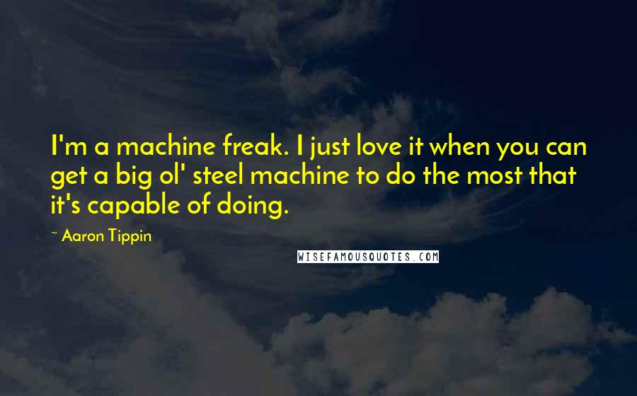 Aaron Tippin Quotes: I'm a machine freak. I just love it when you can get a big ol' steel machine to do the most that it's capable of doing.