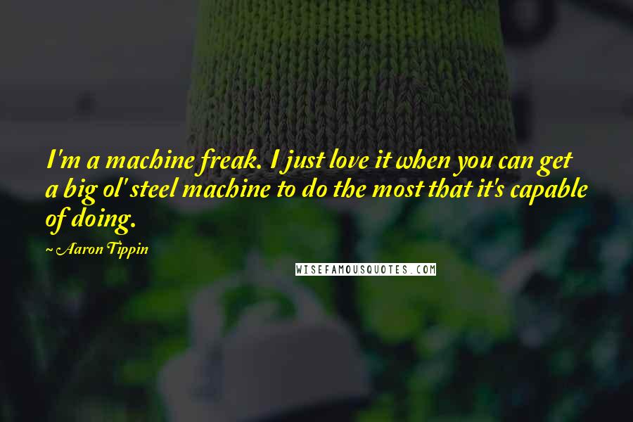 Aaron Tippin Quotes: I'm a machine freak. I just love it when you can get a big ol' steel machine to do the most that it's capable of doing.