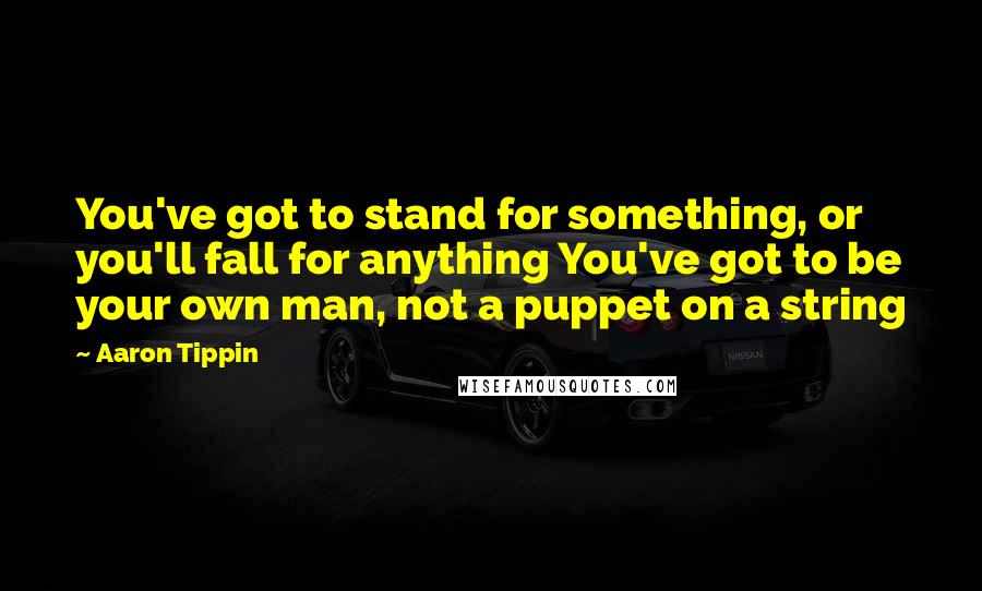 Aaron Tippin Quotes: You've got to stand for something, or you'll fall for anything You've got to be your own man, not a puppet on a string