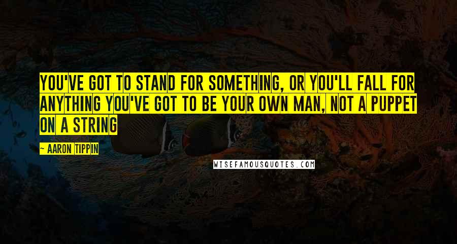 Aaron Tippin Quotes: You've got to stand for something, or you'll fall for anything You've got to be your own man, not a puppet on a string