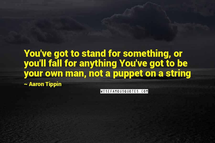 Aaron Tippin Quotes: You've got to stand for something, or you'll fall for anything You've got to be your own man, not a puppet on a string