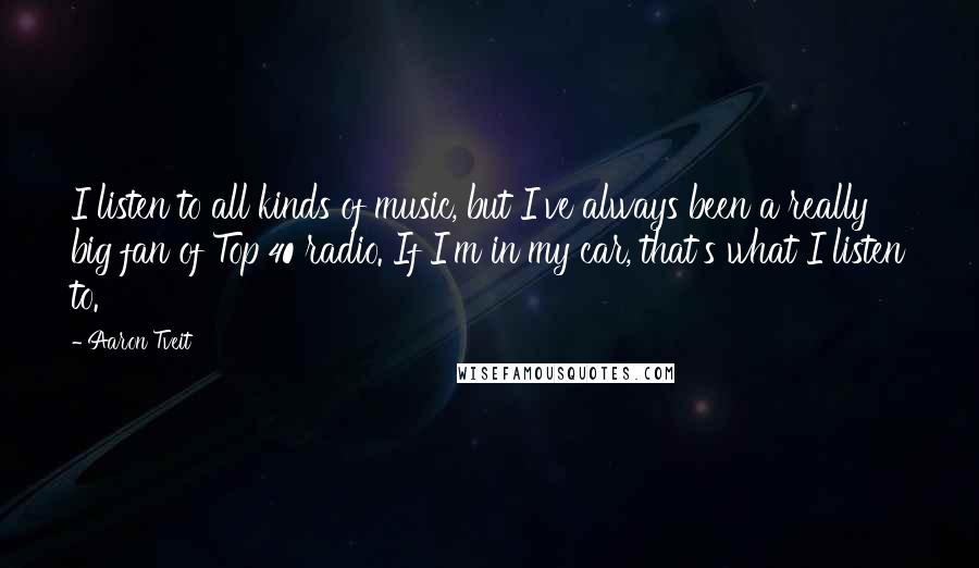 Aaron Tveit Quotes: I listen to all kinds of music, but I've always been a really big fan of Top 40 radio. If I'm in my car, that's what I listen to.