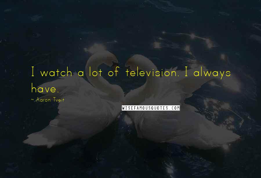 Aaron Tveit Quotes: I watch a lot of television. I always have.
