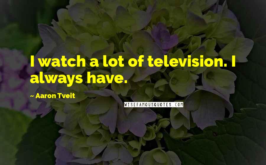 Aaron Tveit Quotes: I watch a lot of television. I always have.