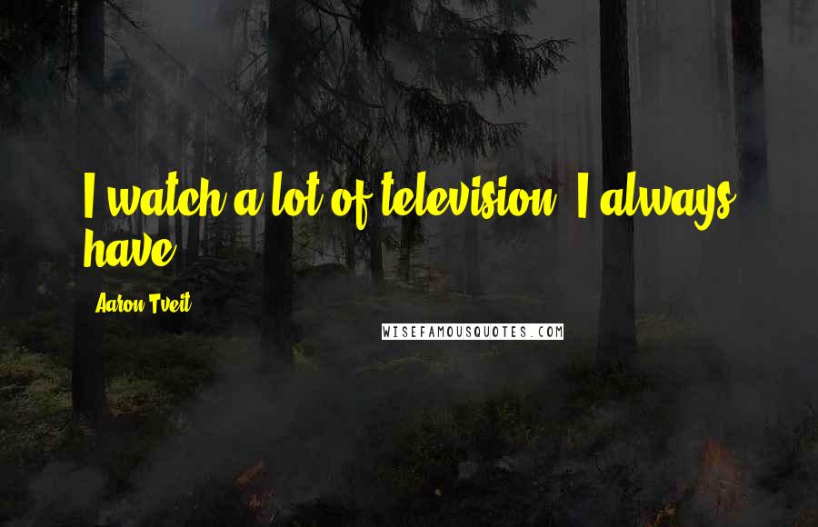 Aaron Tveit Quotes: I watch a lot of television. I always have.