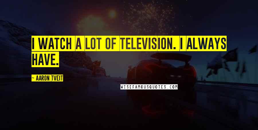 Aaron Tveit Quotes: I watch a lot of television. I always have.