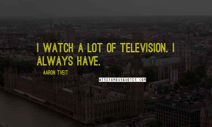Aaron Tveit Quotes: I watch a lot of television. I always have.