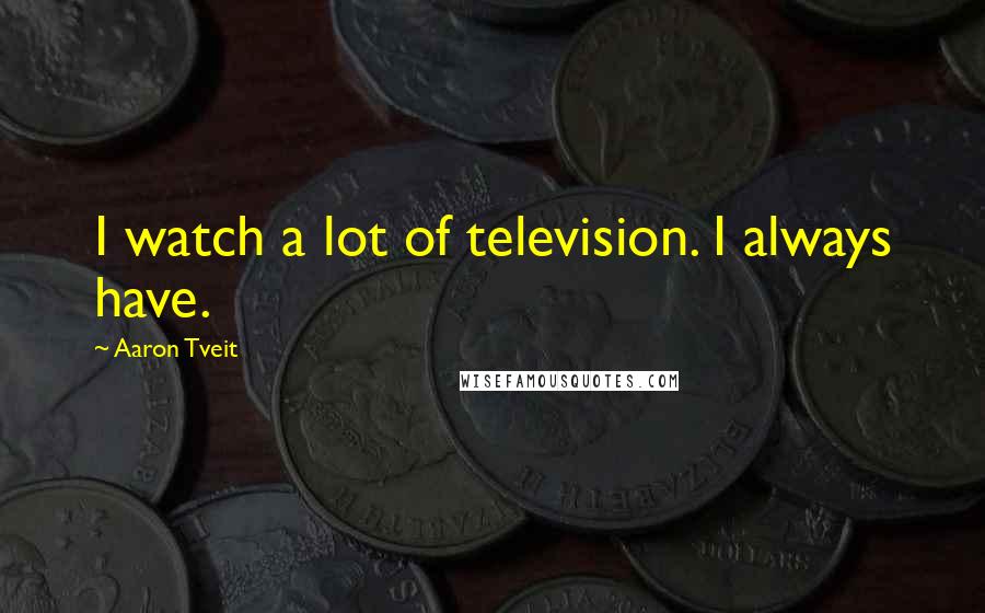 Aaron Tveit Quotes: I watch a lot of television. I always have.