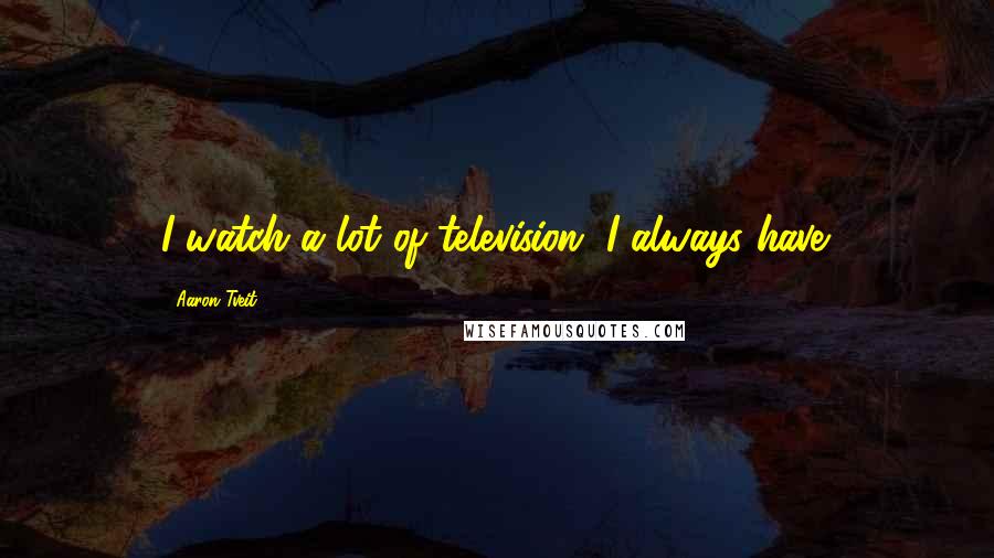 Aaron Tveit Quotes: I watch a lot of television. I always have.