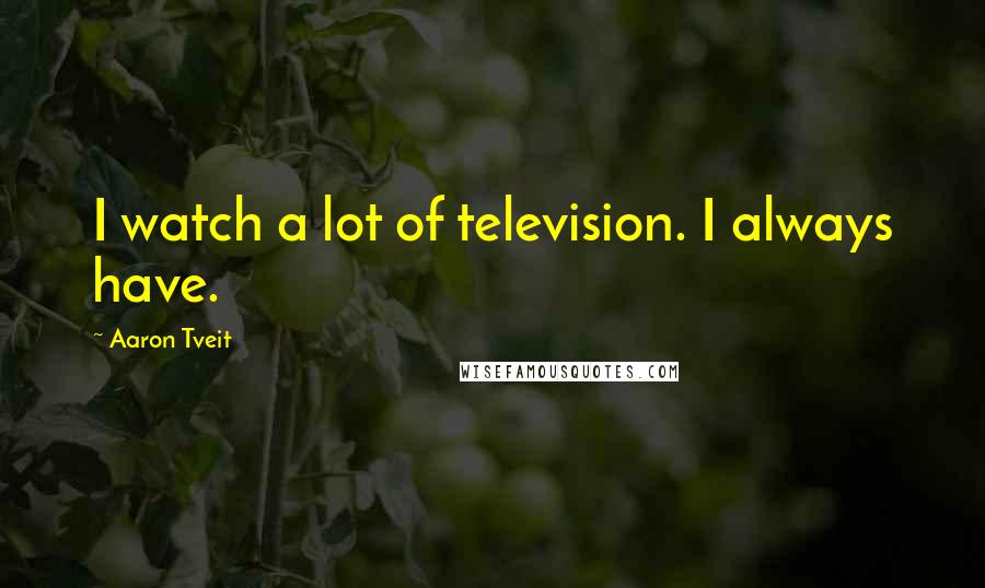Aaron Tveit Quotes: I watch a lot of television. I always have.