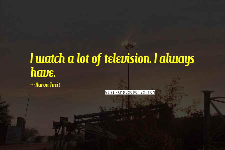 Aaron Tveit Quotes: I watch a lot of television. I always have.