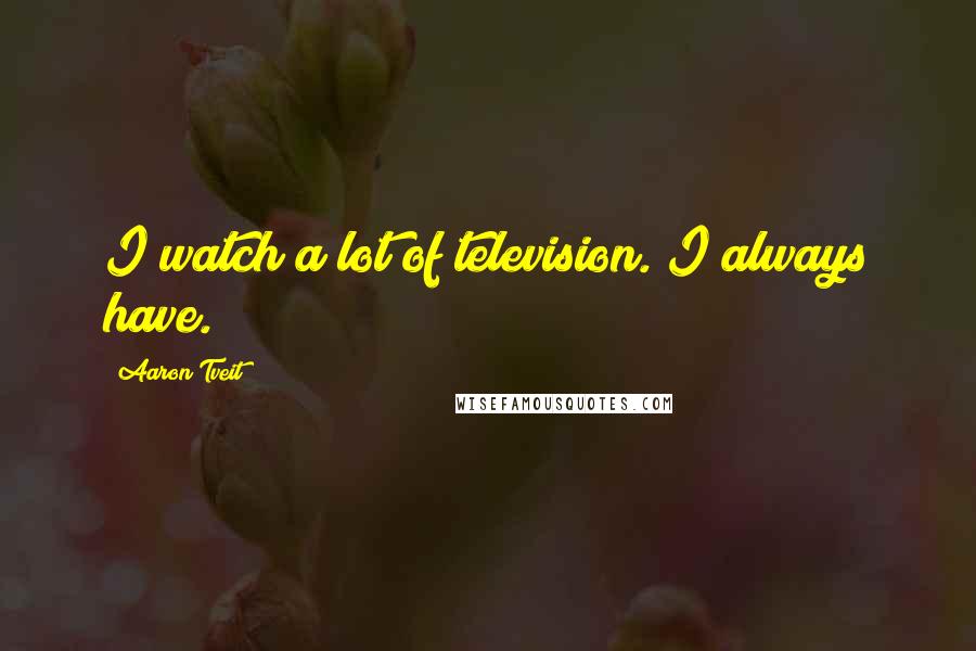 Aaron Tveit Quotes: I watch a lot of television. I always have.