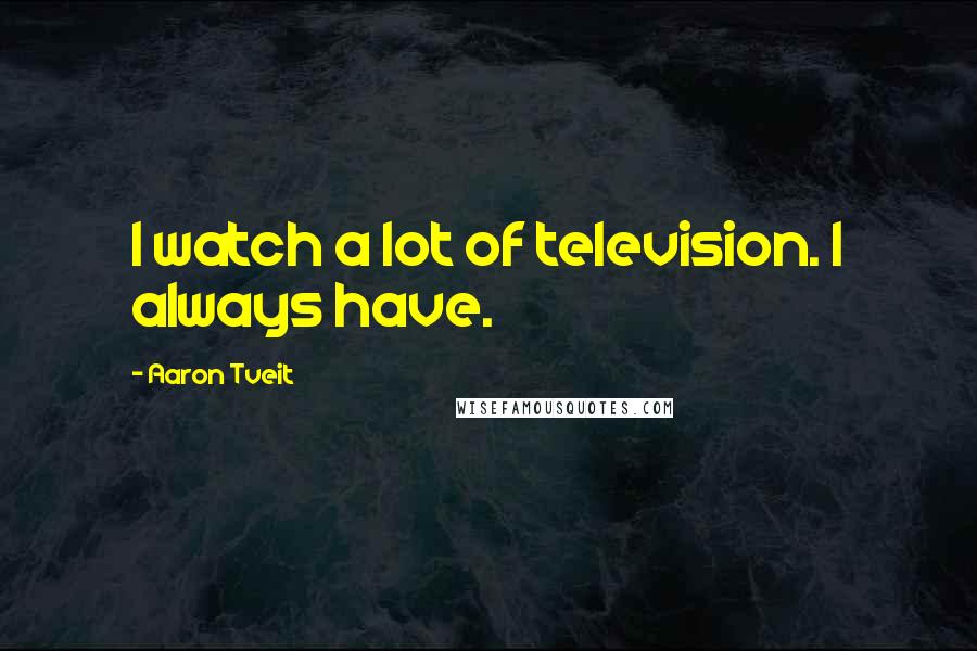 Aaron Tveit Quotes: I watch a lot of television. I always have.