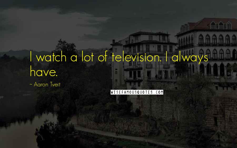 Aaron Tveit Quotes: I watch a lot of television. I always have.