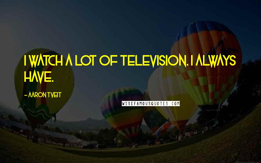 Aaron Tveit Quotes: I watch a lot of television. I always have.