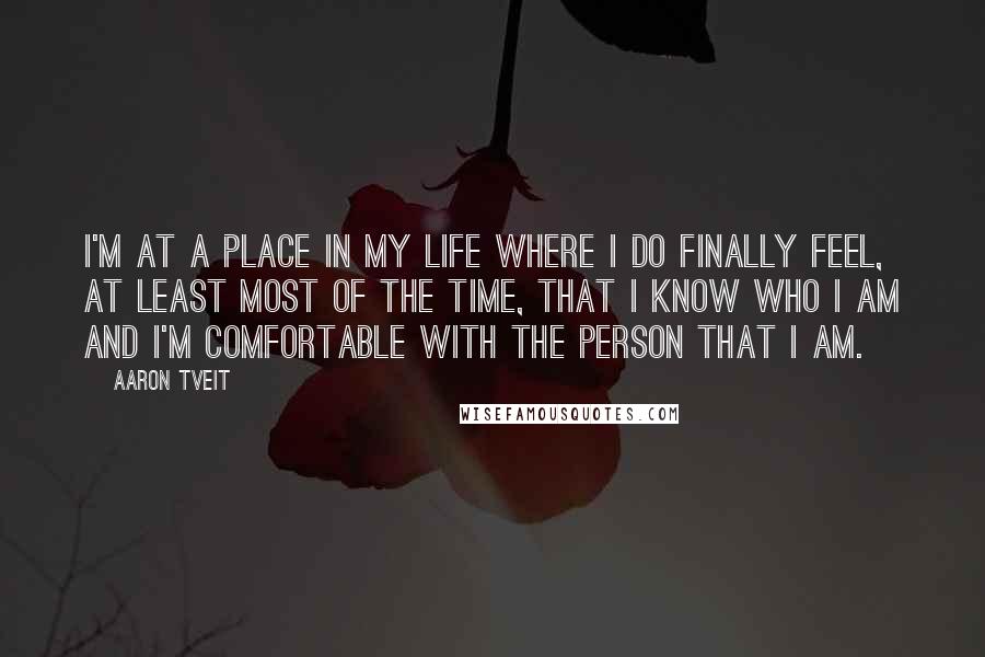 Aaron Tveit Quotes: I'm at a place in my life where I do finally feel, at least most of the time, that I know who I am and I'm comfortable with the person that I am.