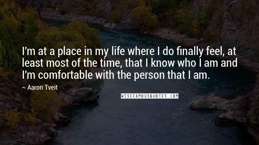 Aaron Tveit Quotes: I'm at a place in my life where I do finally feel, at least most of the time, that I know who I am and I'm comfortable with the person that I am.